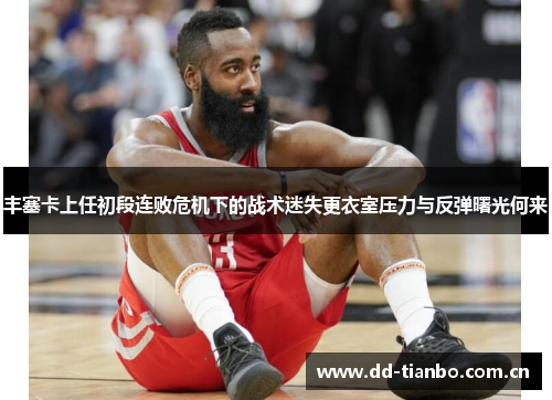 丰塞卡上任初段连败危机下的战术迷失更衣室压力与反弹曙光何来