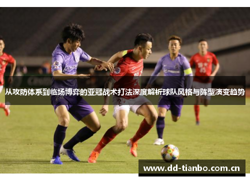 从攻防体系到临场博弈的亚冠战术打法深度解析球队风格与阵型演变趋势