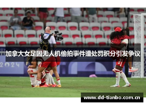 加拿大女足因无人机偷拍事件遭处罚积分引发争议