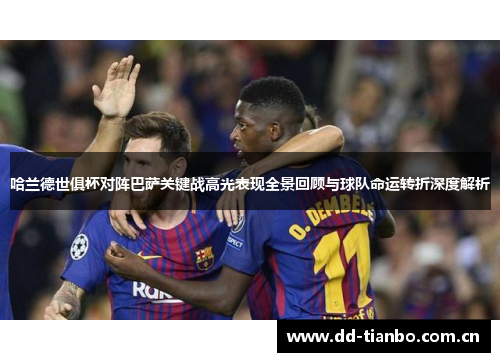 哈兰德世俱杯对阵巴萨关键战高光表现全景回顾与球队命运转折深度解析